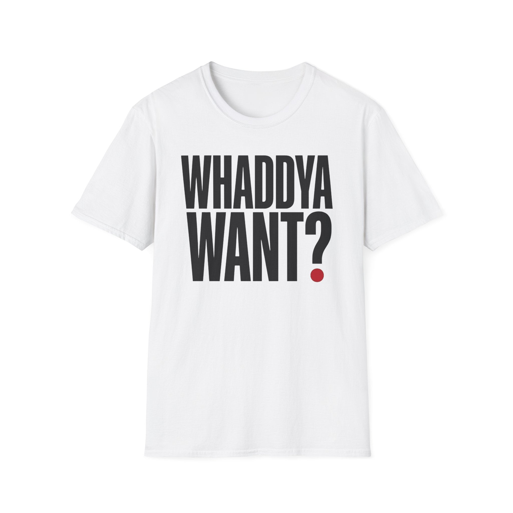 Whaddya Want T-Shirt