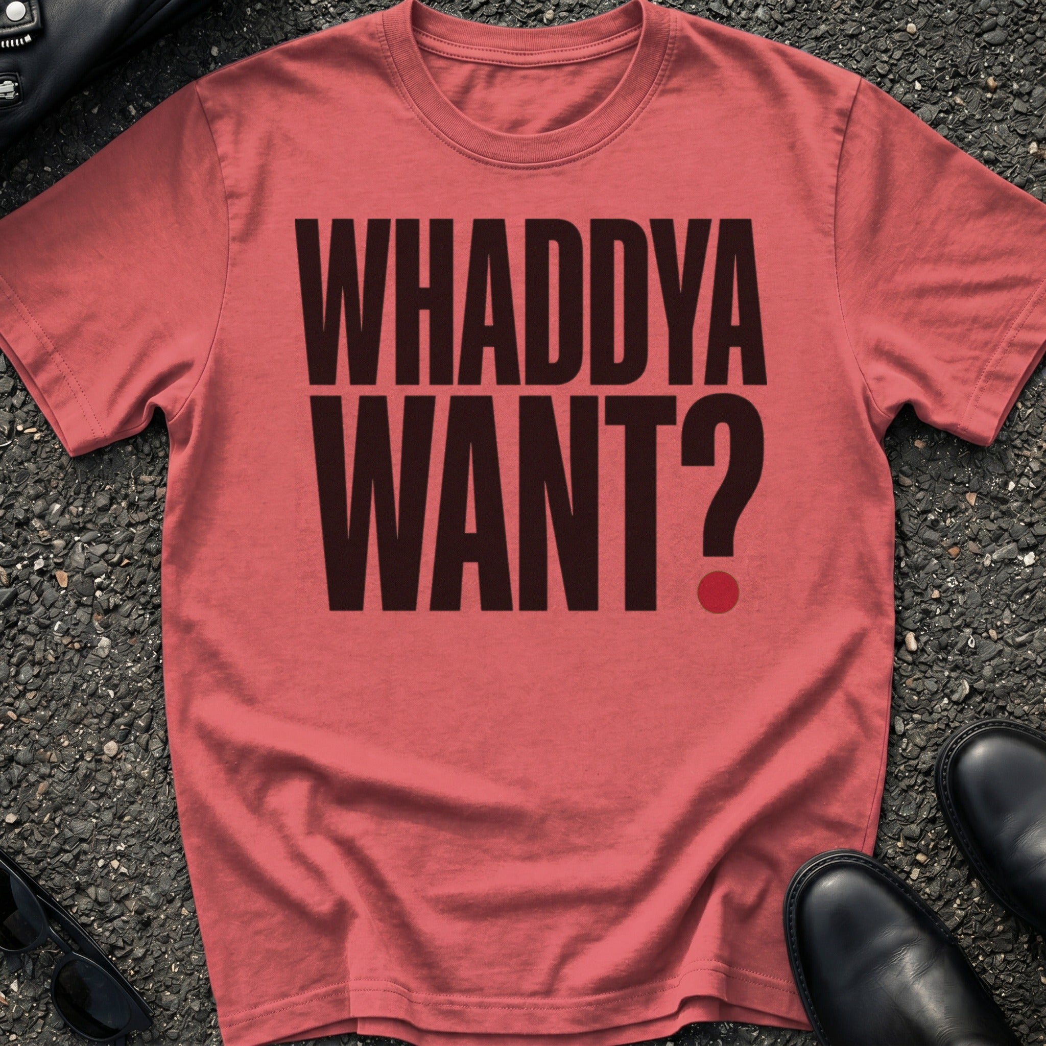 Whaddya Want T-Shirt
