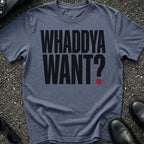 Whaddya Want T-Shirt