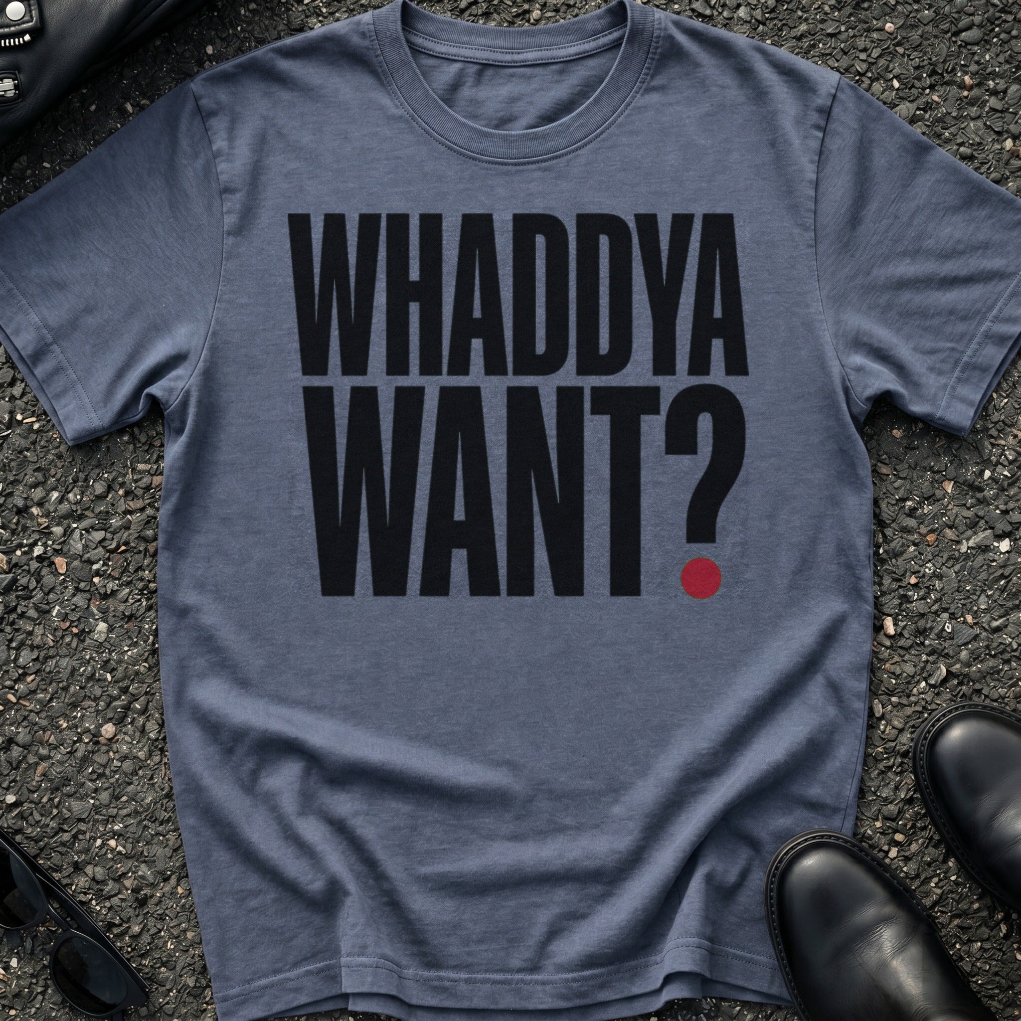 Whaddya Want T-Shirt