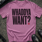 Whaddya Want T-Shirt