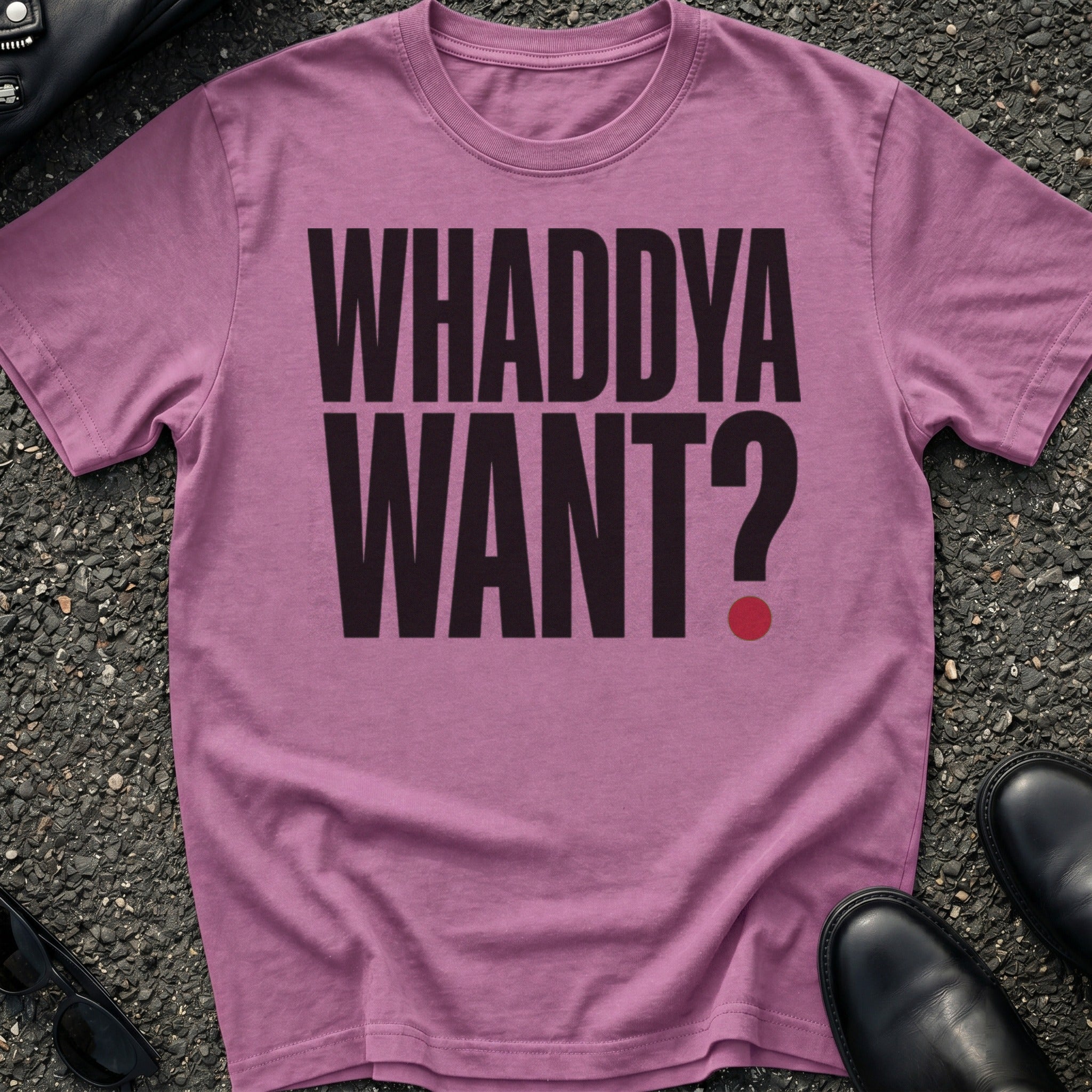 Whaddya Want T-Shirt