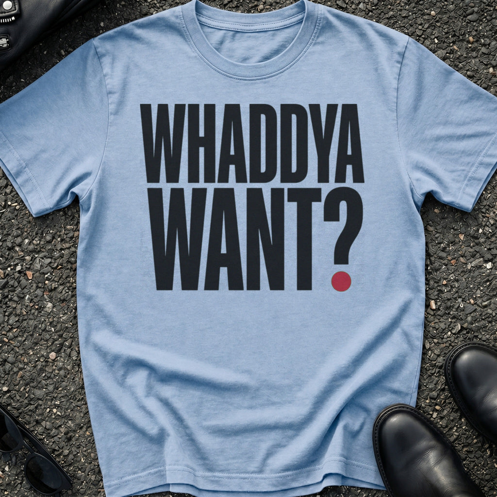 Whaddya Want T-Shirt