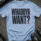 Whaddya Want T-Shirt
