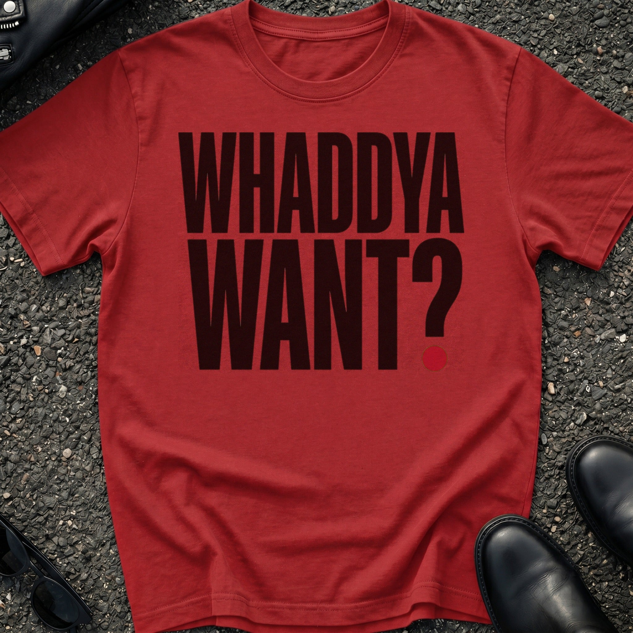 Whaddya Want T-Shirt