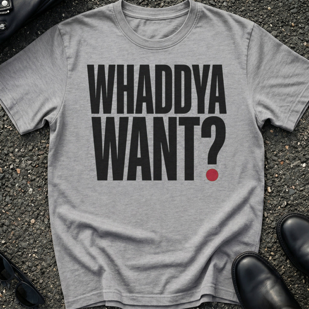 Whaddya Want T-Shirt