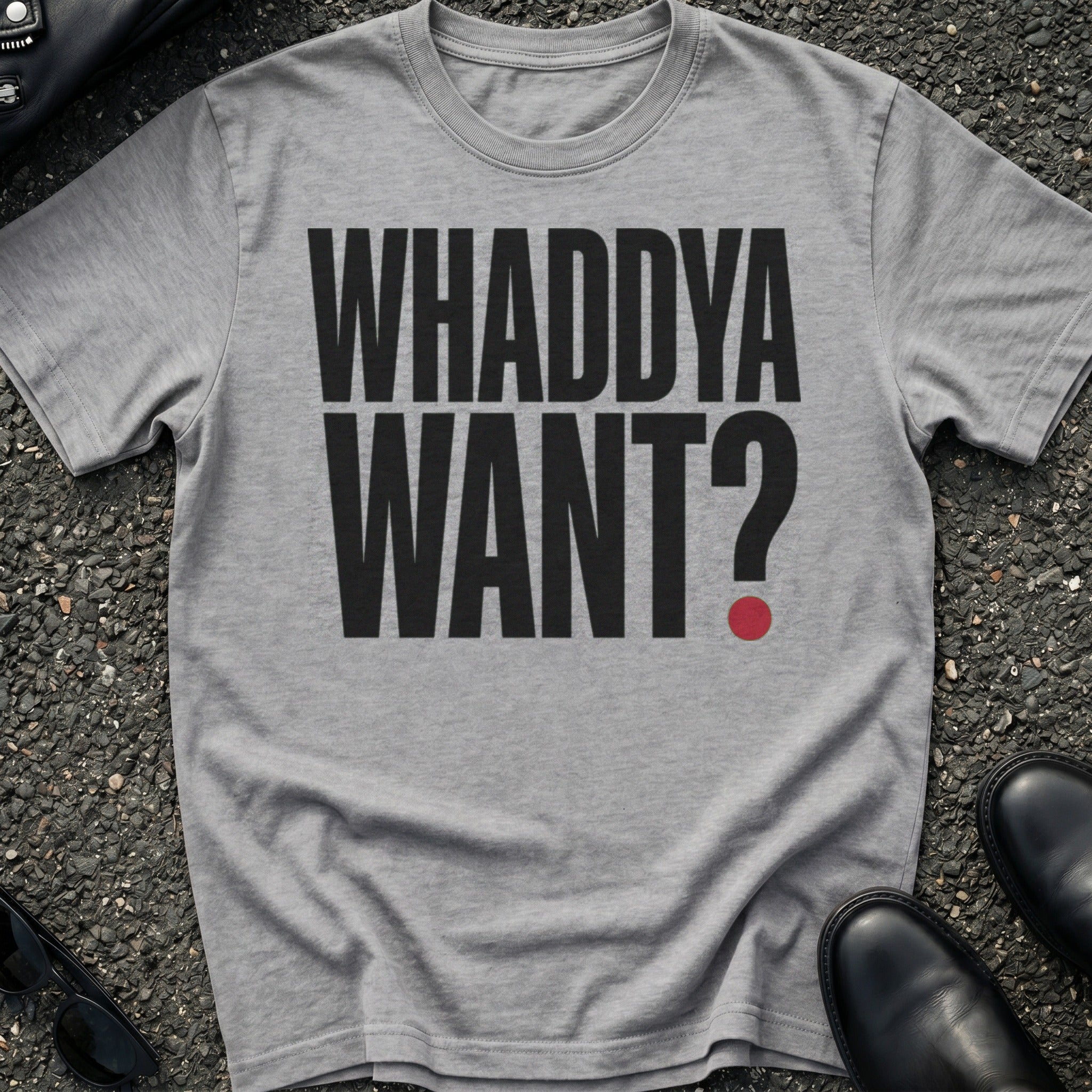 Whaddya Want T-Shirt