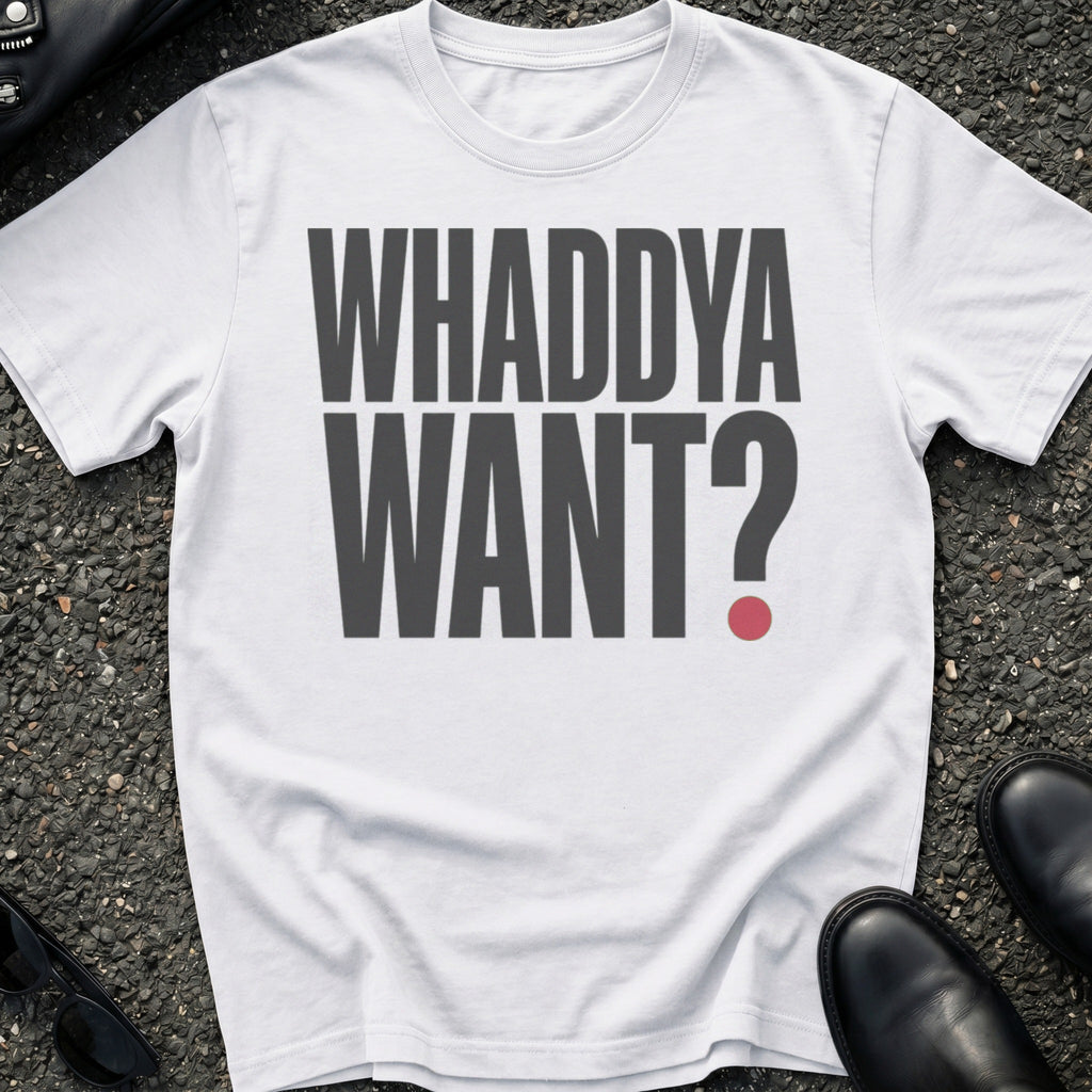 Whaddya Want T-Shirt