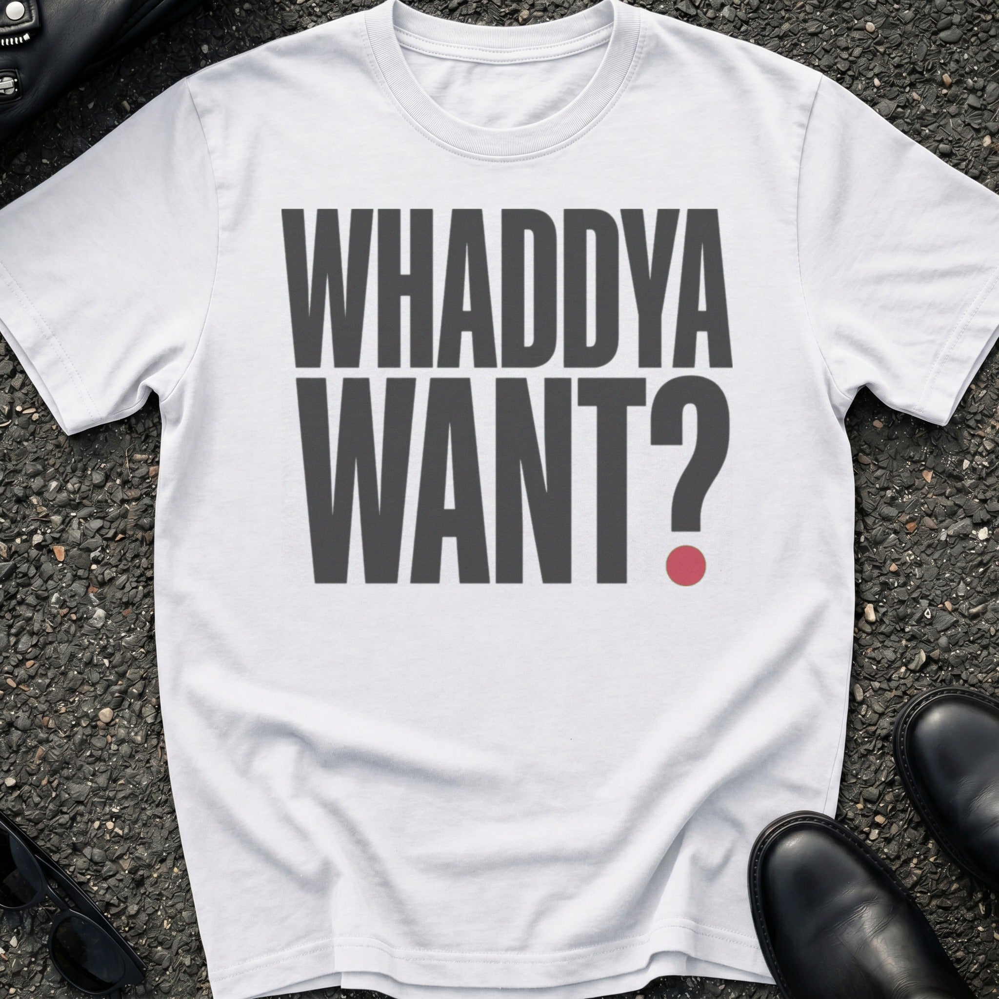 Whaddya Want T-Shirt